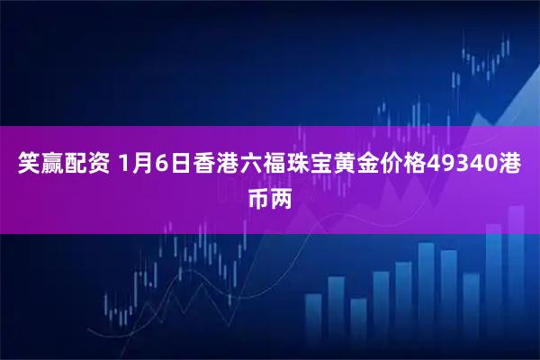 笑赢配资 1月6日香港六福珠宝黄金价格49340港币两