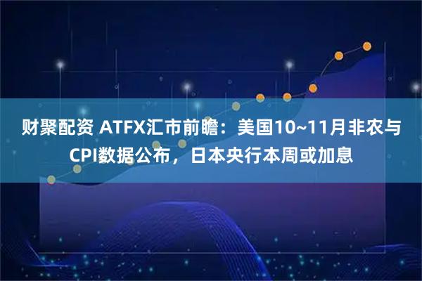 财聚配资 ATFX汇市前瞻:美国10~11月非农与CPI数据公布,日本央行本周或加息