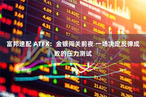 富邦速配 ATFX：金银闯关前夜 一场决定反弹成败的压力测试
