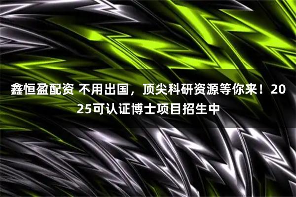 鑫恒盈配资 不用出国，顶尖科研资源等你来！2025可认证博士项目招生中