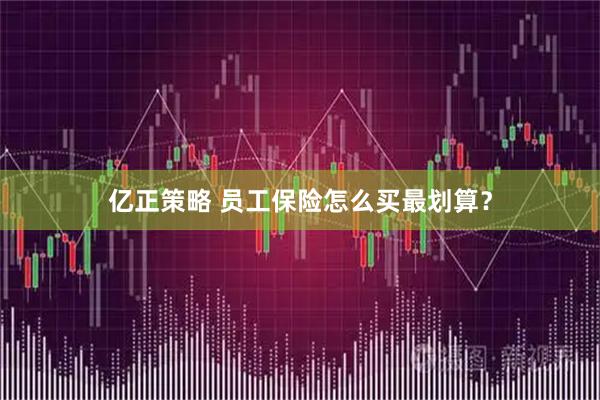 亿正策略 员工保险怎么买最划算？