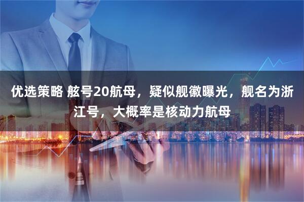 优选策略 舷号20航母,疑似舰徽曝光,舰名为浙江号,大概率是核动力航母