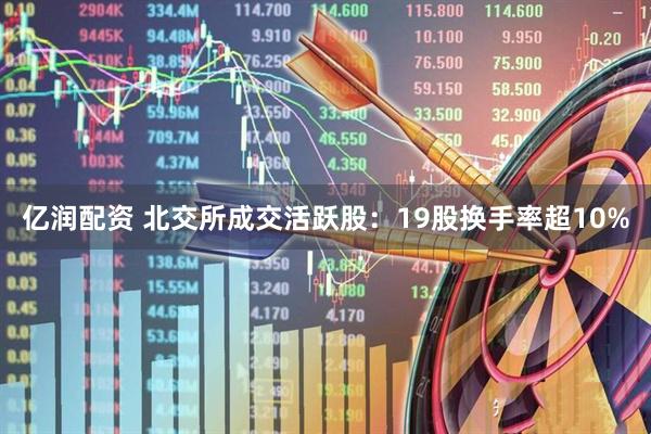 亿润配资 北交所成交活跃股：19股换手率超10%