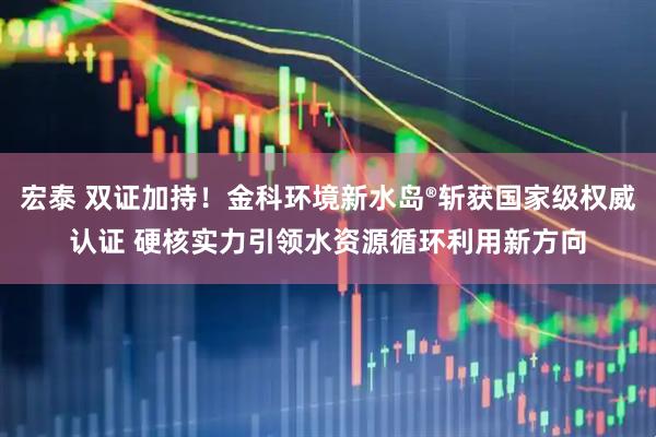宏泰 双证加持!金科环境新水岛®斩获国家级权威认证 硬核实力引领水资源循环利用新方向