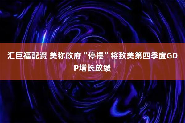 汇巨福配资 美称政府“停摆”将致美第四季度GDP增长放缓