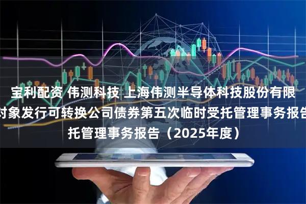 宝利配资 伟测科技 上海伟测半导体科技股份有限公司向不特定对象发行可转换公司债券第五次临时受托管理事务报告(2025年度)