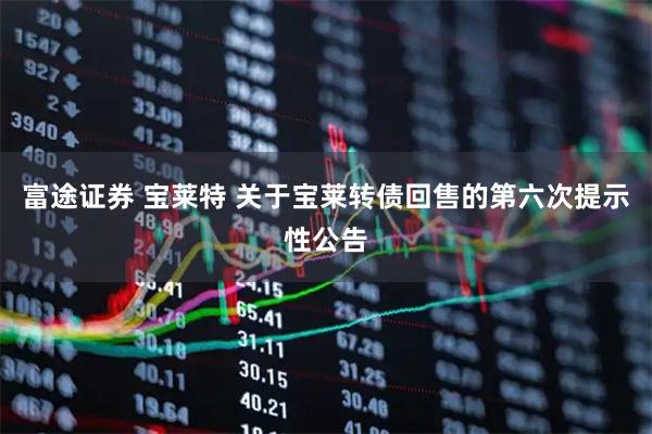 富途证券 宝莱特 关于宝莱转债回售的第六次提示性公告