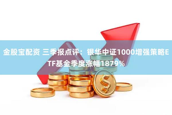 金股宝配资 三季报点评:银华中证1000增强策略ETF基金季度涨幅1879%