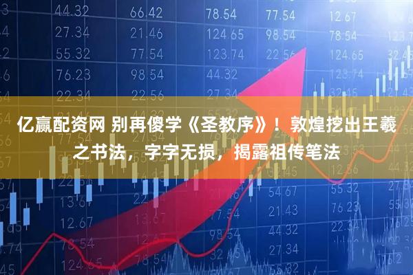 亿赢配资网 别再傻学《圣教序》!敦煌挖出王羲之书法,字字无损,揭露祖传笔法