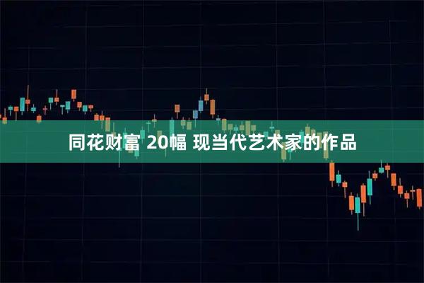 同花财富 20幅 现当代艺术家的作品