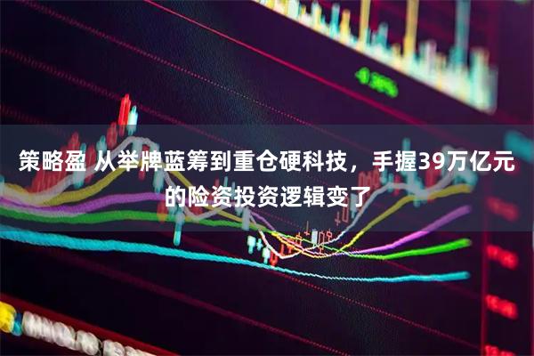 策略盈 从举牌蓝筹到重仓硬科技,手握39万亿元的险资投资逻辑变了