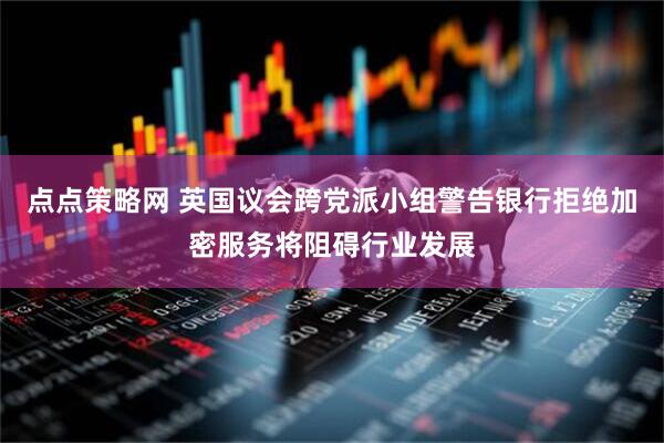 点点策略网 英国议会跨党派小组警告银行拒绝加密服务将阻碍行业发展
