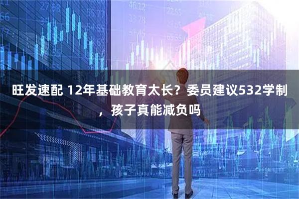旺发速配 12年基础教育太长？委员建议532学制，孩子真能减负吗