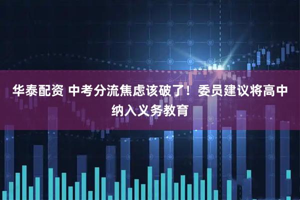 华泰配资 中考分流焦虑该破了！委员建议将高中纳入义务教育